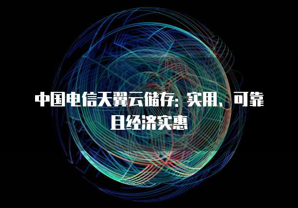 中国电信天翼云储存: 实用、可靠且经济实惠
