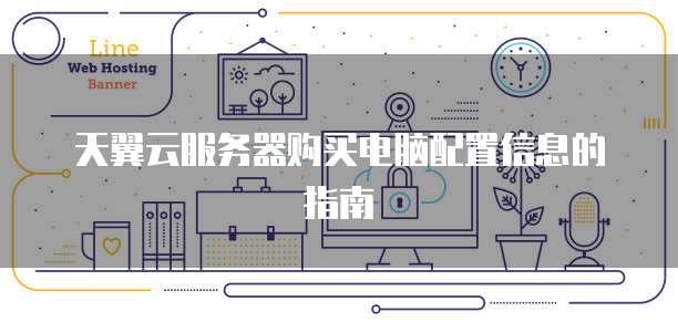 天翼云服务器购买电脑配置信息的指南