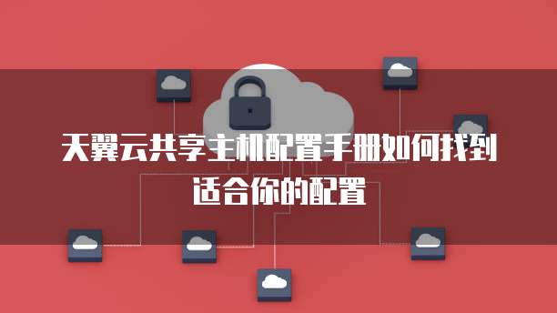 天翼云共享主机配置手册如何找到适合你的配置