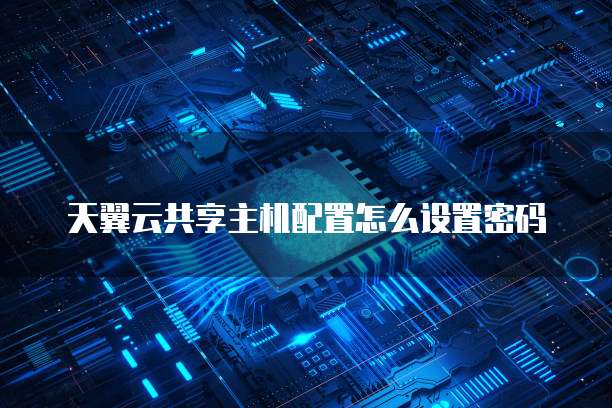 天翼云共享主机配置怎么设置密码