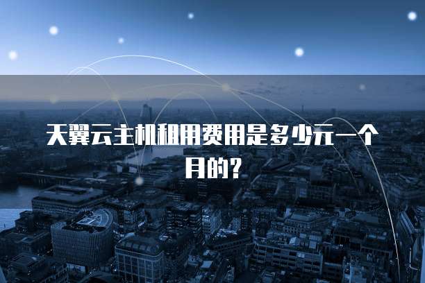 天翼云主机租用费用是多少元一个月的？