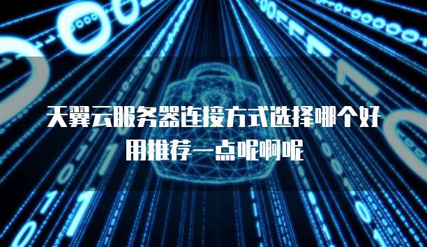 天翼云服务器连接方式选择哪个好用推荐一点呢啊呢