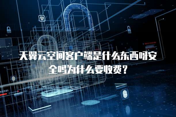 天翼云空间客户端是什么东西呀安全吗为什么要收费?