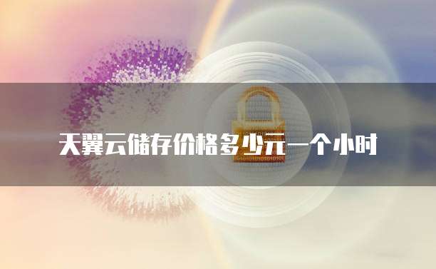 天翼云储存价格多少元一个小时