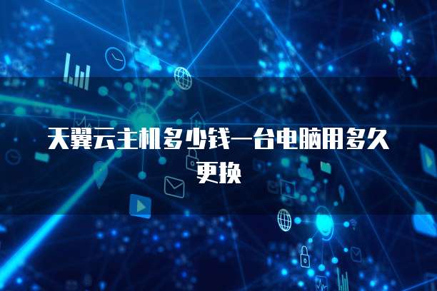 天翼云主机多少钱一台电脑用多久更换