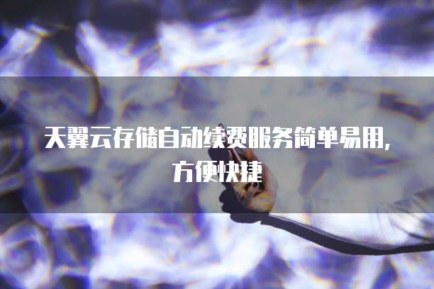 天翼云存储自动续费服务简单易用，方便快捷