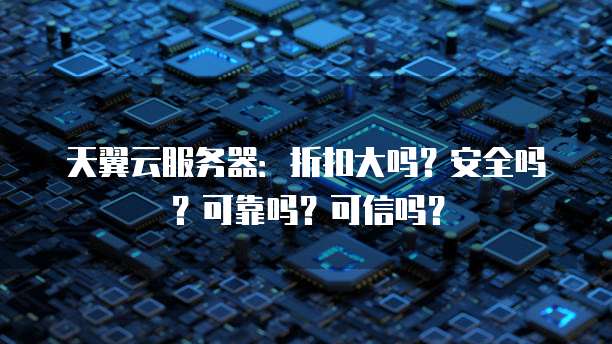 天翼云服务器:折扣大吗?安全吗?可靠吗?可信吗?