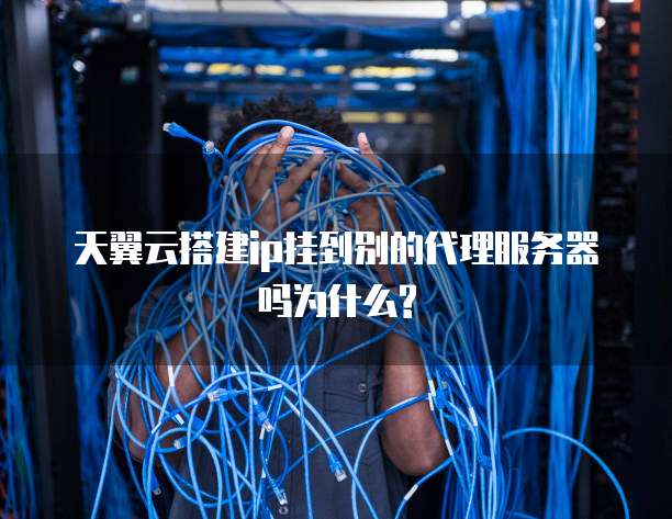 天翼云搭建ip挂到别的代理服务器吗为什么?