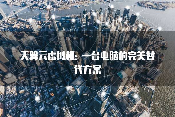 天翼云虚拟机: 一台电脑的完美替代方案