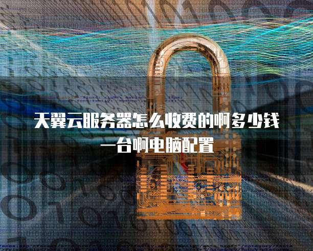天翼云服务器怎么收费的啊多少钱一台啊电脑配置