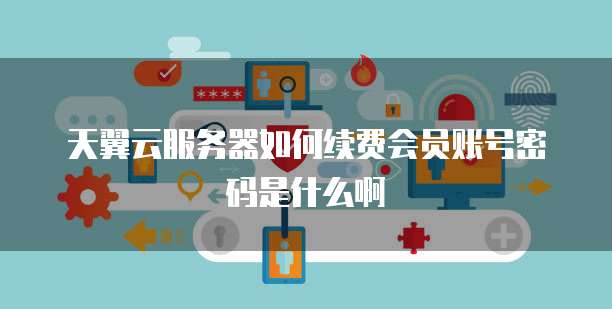 天翼云服务器如何续费会员账号密码是什么啊