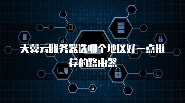 天翼云服务器选哪个地区好一点推荐的路由器