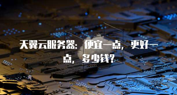 天翼云服务器:便宜一点,更好一点,多少钱?