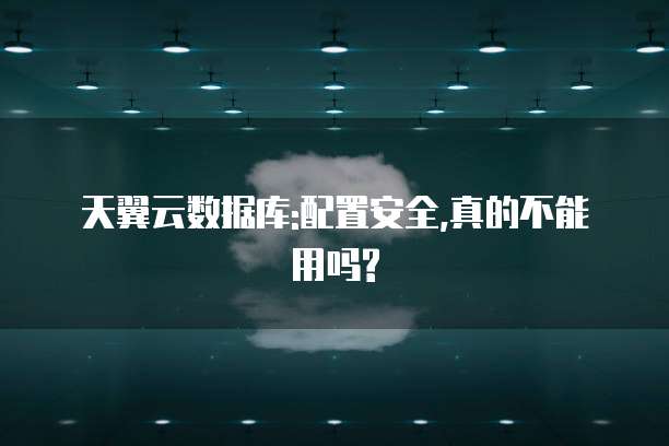 天翼云数据库:配置安全,真的不能用吗?