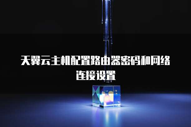 天翼云主机配置路由器密码和网络连接设置