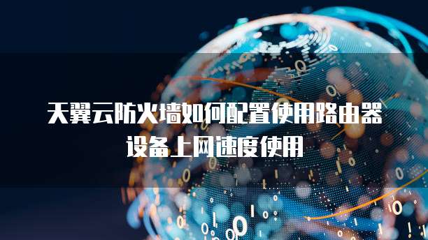 天翼云防火墙如何配置使用路由器设备上网速度使用