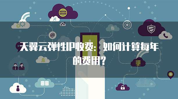 天翼云弹性IP收费：如何计算每年的费用？