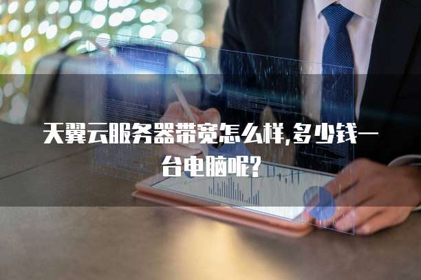 天翼云服务器带宽怎么样,多少钱一台电脑呢?