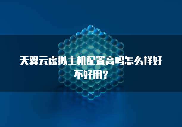 天翼云虚拟主机配置高吗怎么样好不好用?