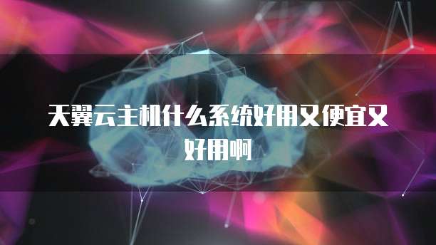 天翼云主机什么系统好用又便宜又好用啊