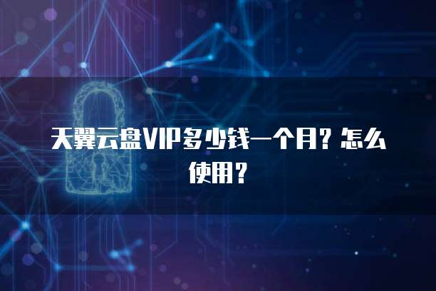 天翼云盘VIP多少钱一个月？怎么使用？