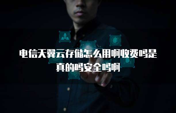 电信天翼云存储怎么用啊收费吗是真的吗安全吗啊