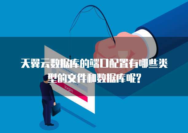 天翼云数据库的端口配置有哪些类型的文件和数据库呢?
