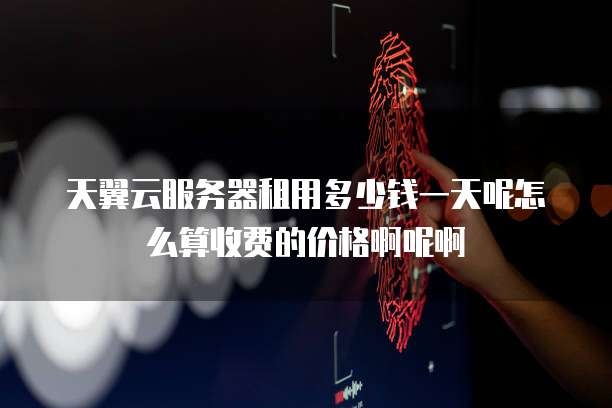 天翼云服务器租用多少钱一天呢怎么算收费的价格啊呢啊