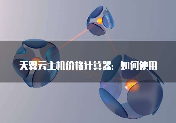 天翼云主机价格计算器:如何使用