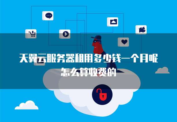 天翼云服务器租用多少钱一个月呢怎么算收费的