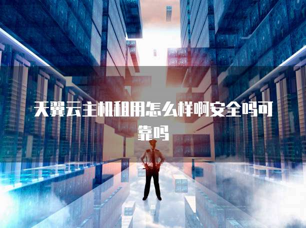 天翼云主机租用怎么样啊安全吗可靠吗