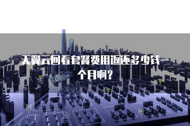 天翼云回看套餐费用返还多少钱一个月啊？