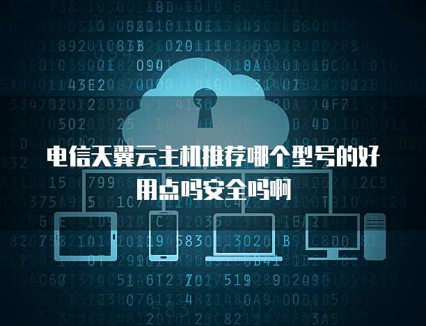 电信天翼云主机推荐哪个型号的好用点吗安全吗啊