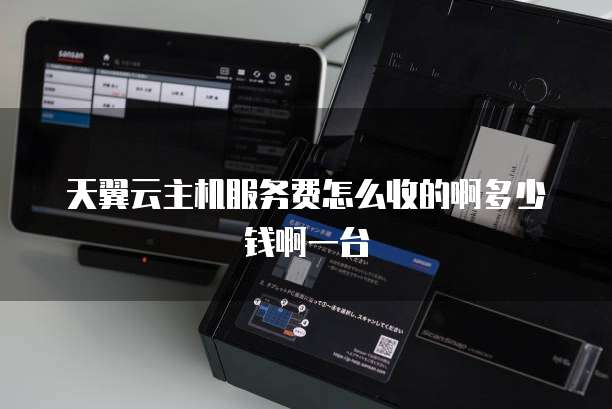 天翼云主机服务费怎么收的啊多少钱啊一台