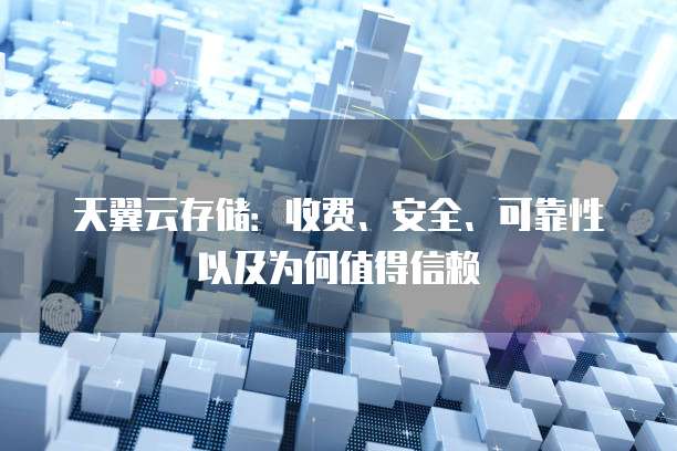 天翼云存储:收费、安全、可靠性以及为何值得信赖
