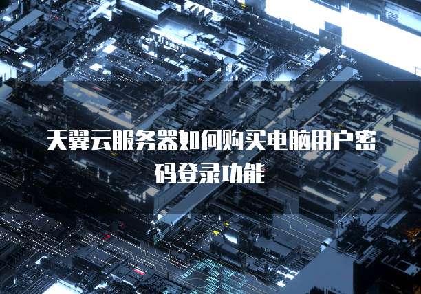 天翼云服务器如何购买电脑用户密码登录功能