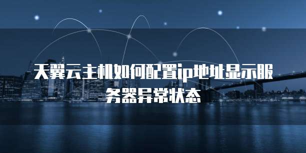 天翼云主机如何配置ip地址显示服务器异常状态