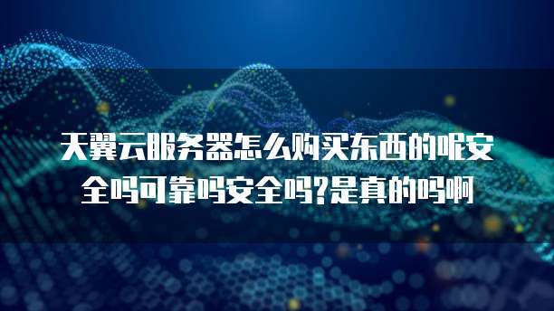 天翼云服务器怎么购买东西的呢安全吗可靠吗安全吗?是真的吗啊