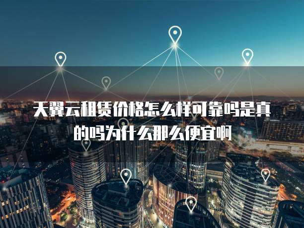 天翼云租赁价格怎么样可靠吗是真的吗为什么那么便宜啊