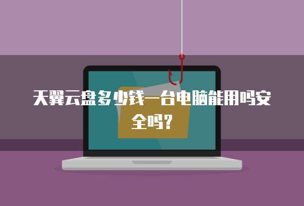 天翼云盘多少钱一台电脑能用吗安全吗?