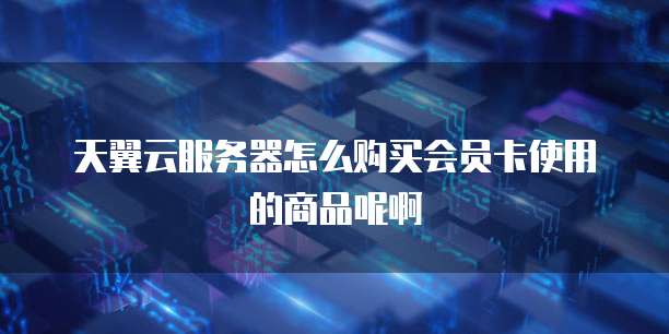 天翼云服务器怎么购买会员卡使用的商品呢啊