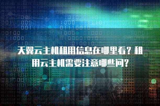 天翼云主机租用信息在哪里看?租用云主机需要注意哪些问?