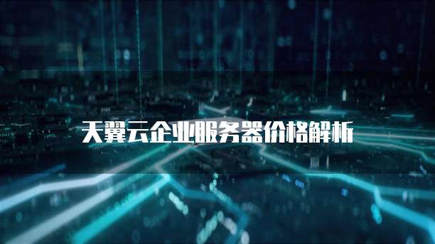 天翼云企业服务器价格解析