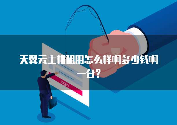 天翼云主机租用怎么样啊多少钱啊一台？