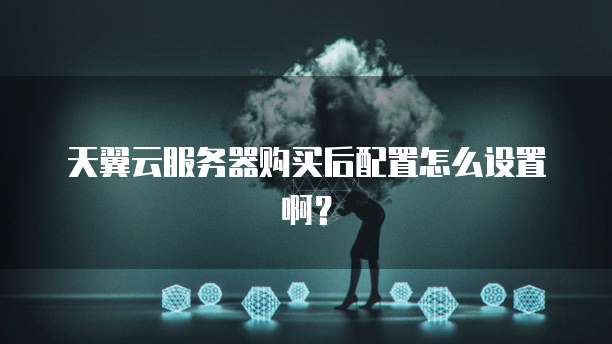 天翼云服务器购买后配置怎么设置啊？