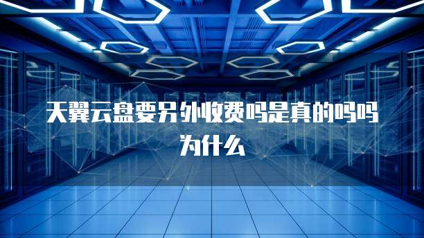 天翼云盘要另外收费吗是真的吗吗为什么