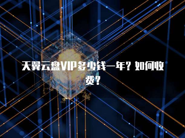 天翼云盘VIP多少钱一年?如何收费?