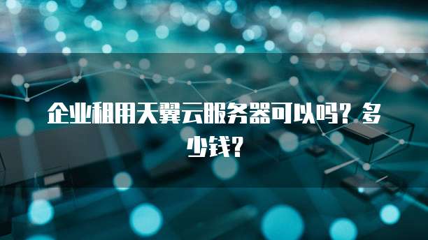 企业租用天翼云服务器可以吗?多少钱?