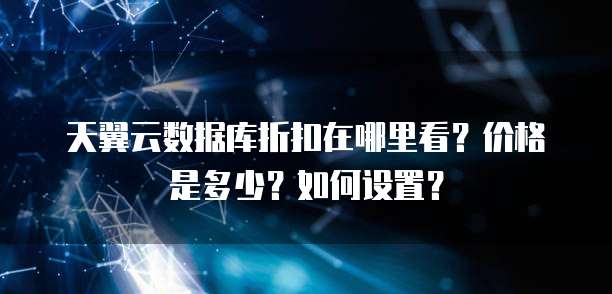 天翼云数据库折扣在哪里看?价格是多少?如何设置?