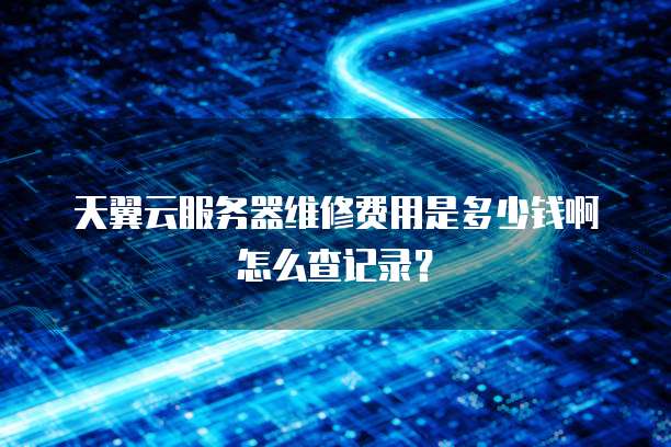 天翼云服务器维修费用是多少钱啊怎么查记录?